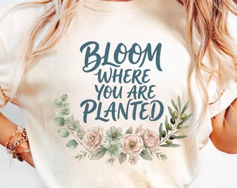 Bloom Where You Are Planted Shirt, Floral Inspirational Tee, Botanical Positive Quote Top, Cottagecore Gift for Women