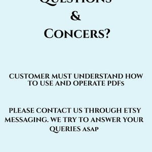May include: Image with the text "QUESTIONS & CONCERNS?" and "CUSTOMER MUST UNDERSTAND HOW TO USE AND OPERATE PDFS." It also includes "PLEASE CONTACT US THROUGH ETSY MESSAGING. WE TRY TO ANSWER YOUR QUERIES ASAP."