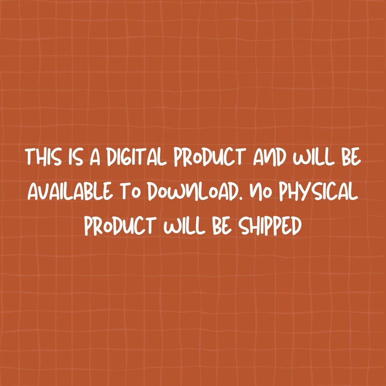 May include: A burnt orange background with a white grid pattern featuring the text: THIS IS A DIGITAL PRODUCT AND WILL BE AVAILABLE TO DOWNLOAD. NO PHYSICAL PRODUCT WILL BE SHIPPED. The text is written in a casual, rounded, sans-serif font style.