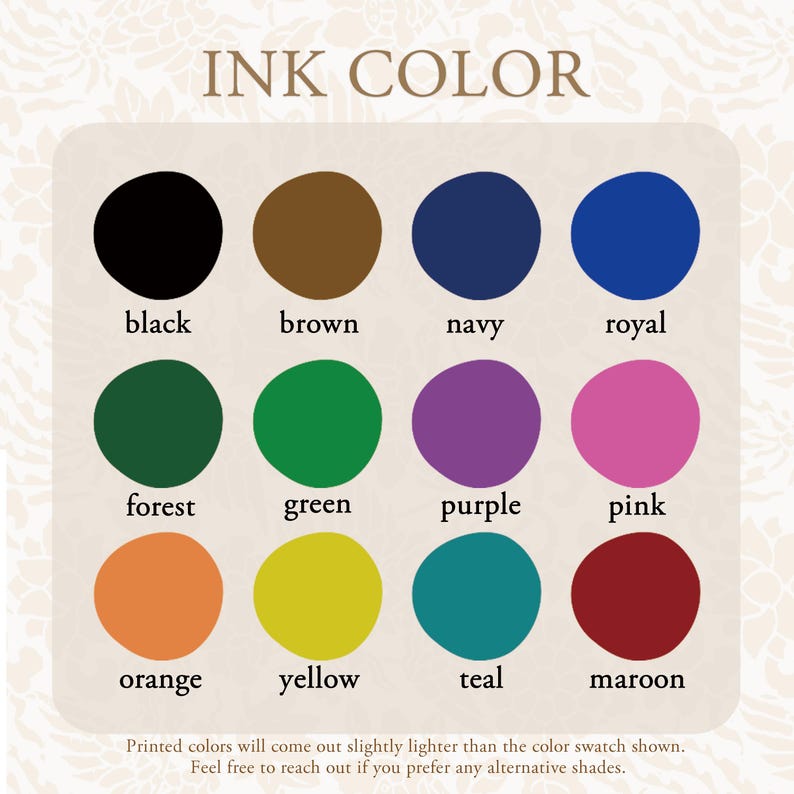 May include: A colour chart titled INK COLOR featuring twelve circular swatches in black, brown, navy, royal, forest, green, purple, pink, orange, yellow, teal, and maroon. Text below reads: Printed colours will come out slightly lighter than the colour swatch shown. Feel free to reach out if you prefer any alternative shades.