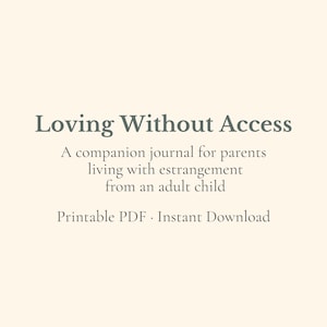 May include: A digital journal titled "Loving Without Access" on a cream background. The text includes "A companion journal for parents living with estrangement from an adult child." It is a printable PDF and an instant download.