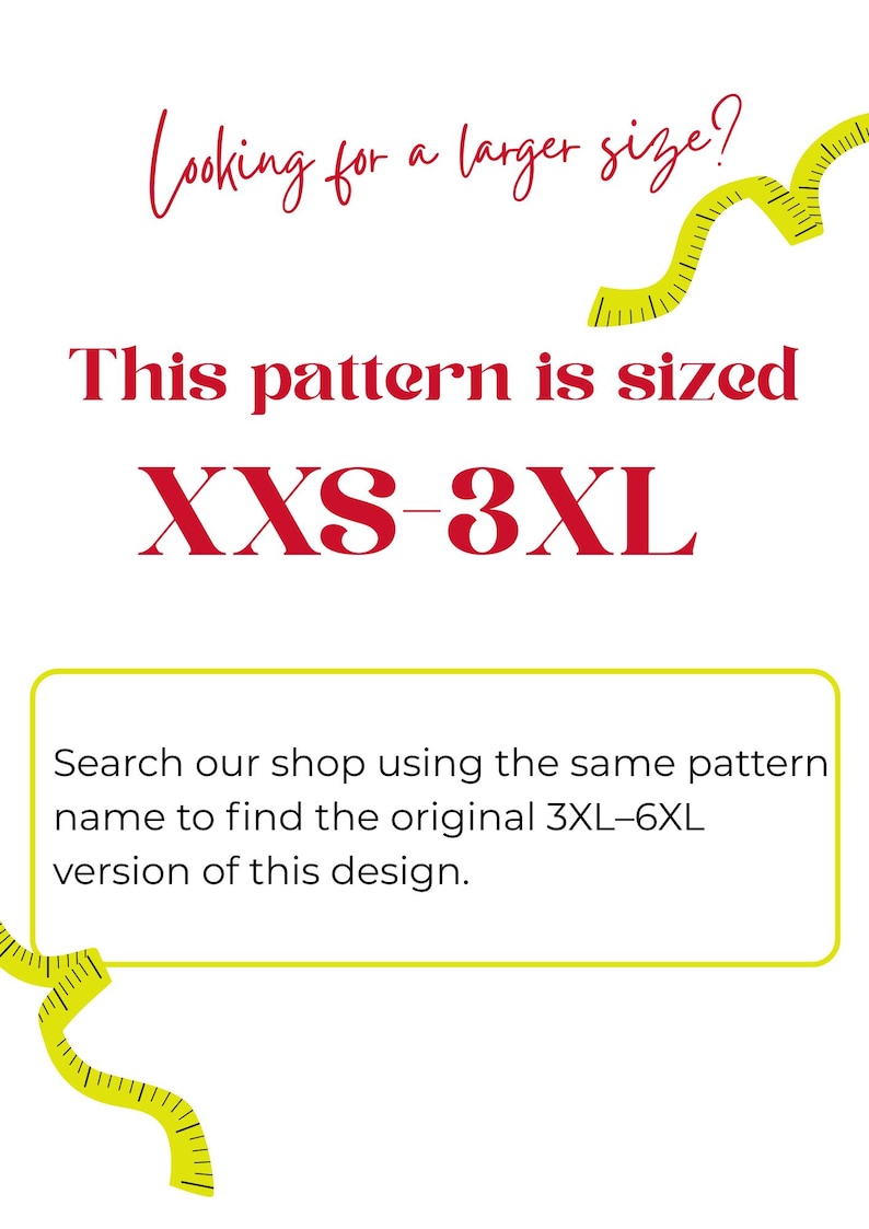 May include: A white informational graphic with red text reading Looking for a larger size? This pattern is sized XXS-3XL. A yellow box contains black text: Search our shop using the same pattern name to find the original 3XL-6XL version of this design.