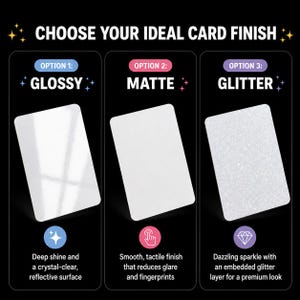 May include: Image displaying three card finish choices: Glossy, Matte, and Glitter. Glossy cards have a reflective surface. Matte cards offer a smooth, tactile finish, reducing glare. Glitter cards provide a dazzling sparkle with an embedded glitter layer.