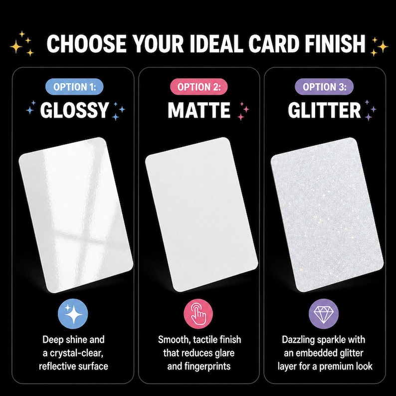 May include: Image displaying three card finish choices: Glossy, Matte, and Glitter. Glossy cards have a reflective surface. Matte cards offer a smooth, tactile finish, reducing glare. Glitter cards provide a dazzling sparkle with an embedded glitter layer.