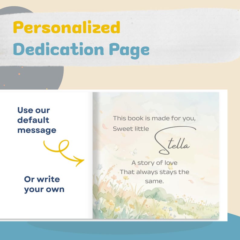 May include: A personalized dedication page with the text "Personalized Dedication Page". The page includes the text "This book is made for you, Sweet little Stella. A story of love that always stays the same."