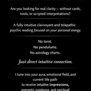 May include: Black background with white text promoting a clairvoyant reading. The text emphasizes a direct intuitive connection, without tools like cards or charts. It promises insights aligned with the client's energy and life path.