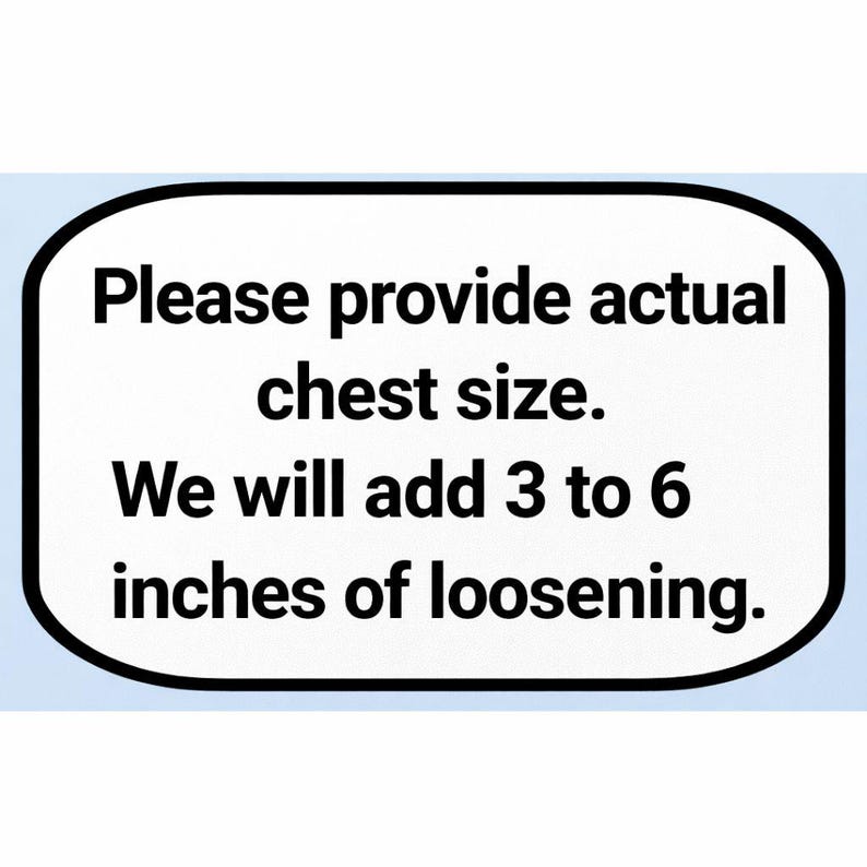 May include: A white sign with a black border and rounded corners, set against a light blue background. The text reads: "Please provide actual chest size. We will add 3 to 6 inches of loosening."