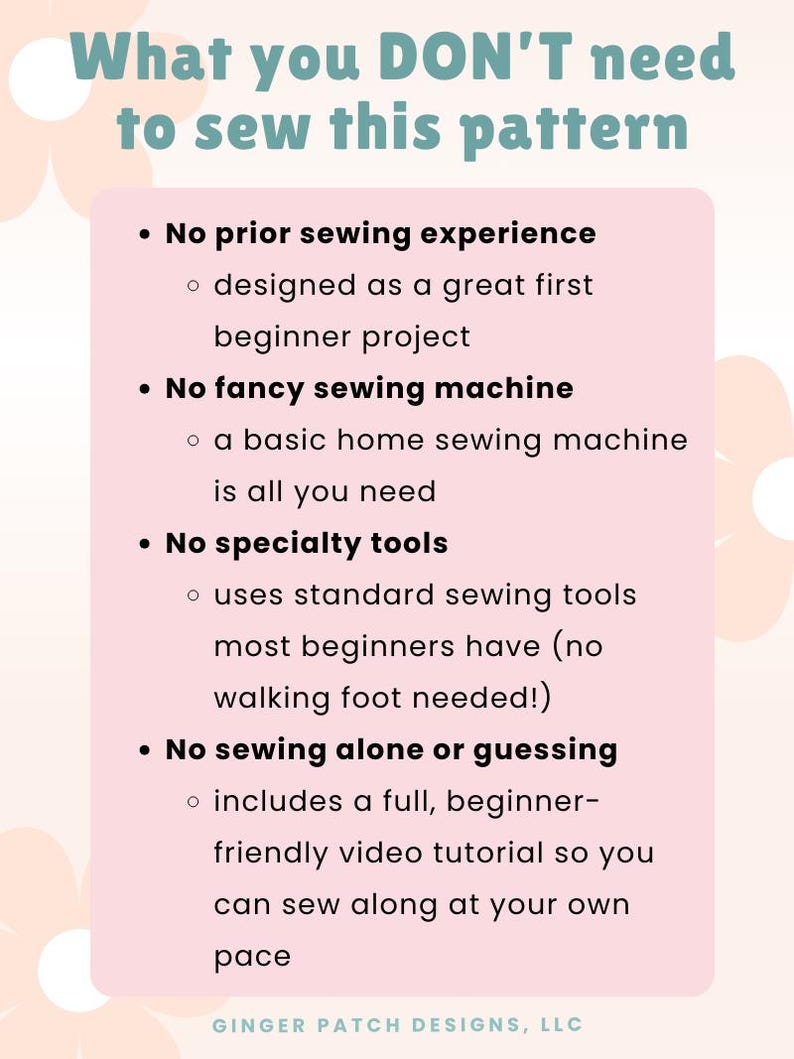 May include: A light pink graphic with the text "What you DON'T need to sew this pattern." The text lists: no prior sewing experience, no fancy sewing machine, no specialty tools, and no sewing alone or guessing. The bottom of the graphic says "GINGER PATCH DESIGNS, LLC."
