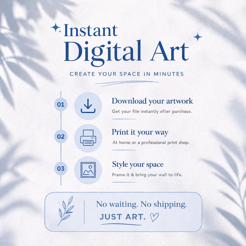 May include: An informational graphic titled Instant Digital Art with the subtitle CREATE YOUR SPACE IN MINUTES. It outlines a three-step process: 01 Download your artwork, 02 Print it your way, and 03 Style your space. Includes a footer: No waiting. No shipping. JUST ART.
