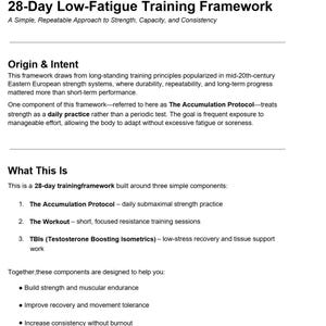 May include: Text-based document titled "28-Day Low-Fatigue Training Framework." The document outlines a simple, repeatable approach to strength, capacity, and consistency. It details the origin, intent, and components of the framework, including the Accumulation Protocol and workouts.