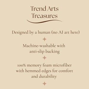 May include: A beige informational graphic with dark brown text reading: Trend Arts Treasures, Designed by a human (no AI art here), Machine-washable with anti-slip backing, and 100% memory foam microfiber with hemmed edges for comfort and durability.