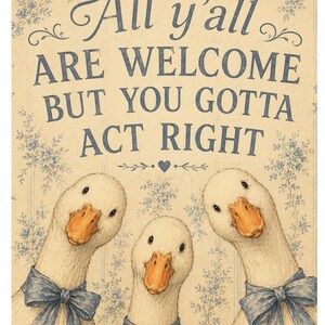 May include: A rectangular wall sign featuring a cream background with a blue floral pattern. The text reads: All y'all ARE WELCOME BUT YOU GOTTA ACT RIGHT. Three white geese with orange beaks and blue bows around their necks are positioned below.