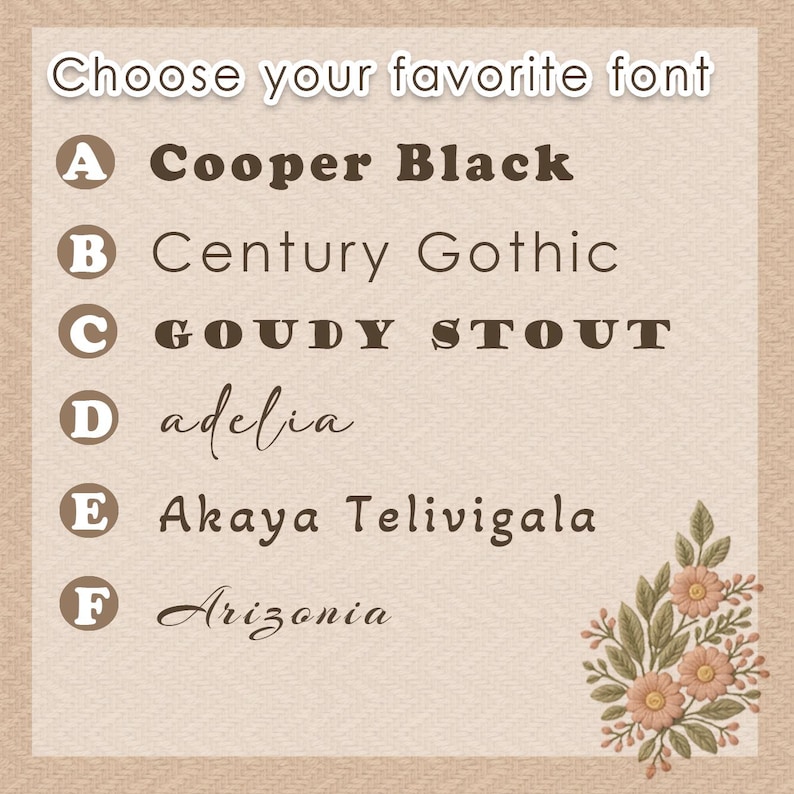 May include: A font selection chart with the heading Choose your favorite font. It lists six options labeled A through F: Cooper Black, Century Gothic, GOUDY STOUT, adelia, Akaya Telivigala, and Arizonia, with a floral illustration in the corner.