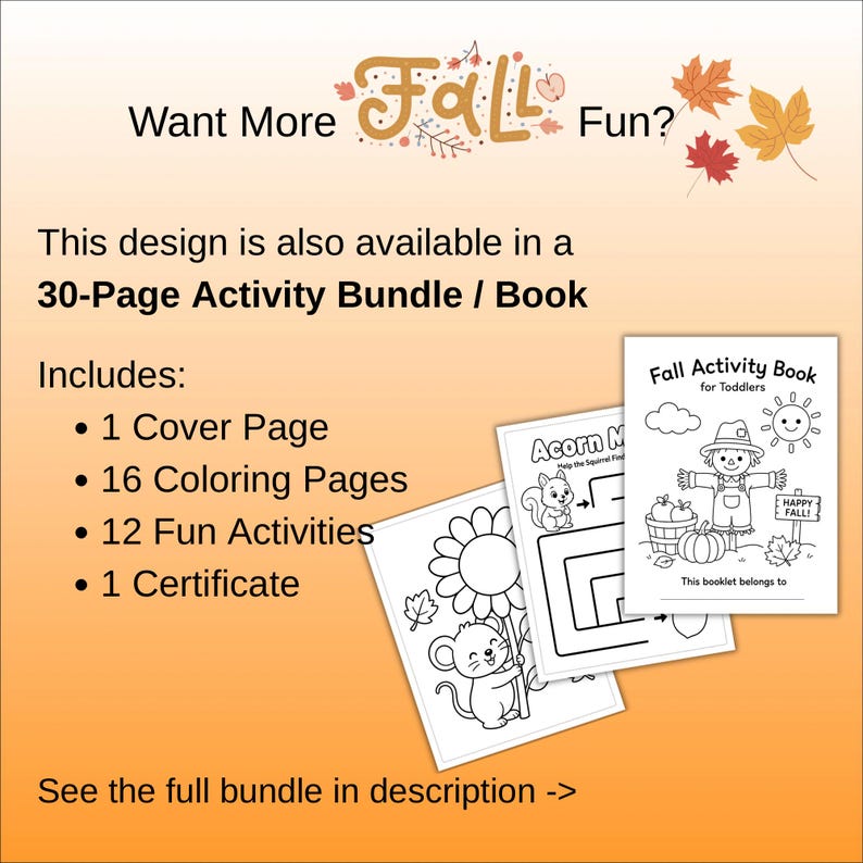 May include: A 30-page fall activity bundle for toddlers featuring a cover page, 16 coloring pages, 12 fun activities, and 1 certificate. The text reads Want More Fall Fun? and Fall Activity Book for Toddlers with illustrations of a scarecrow, mouse, and leaves.