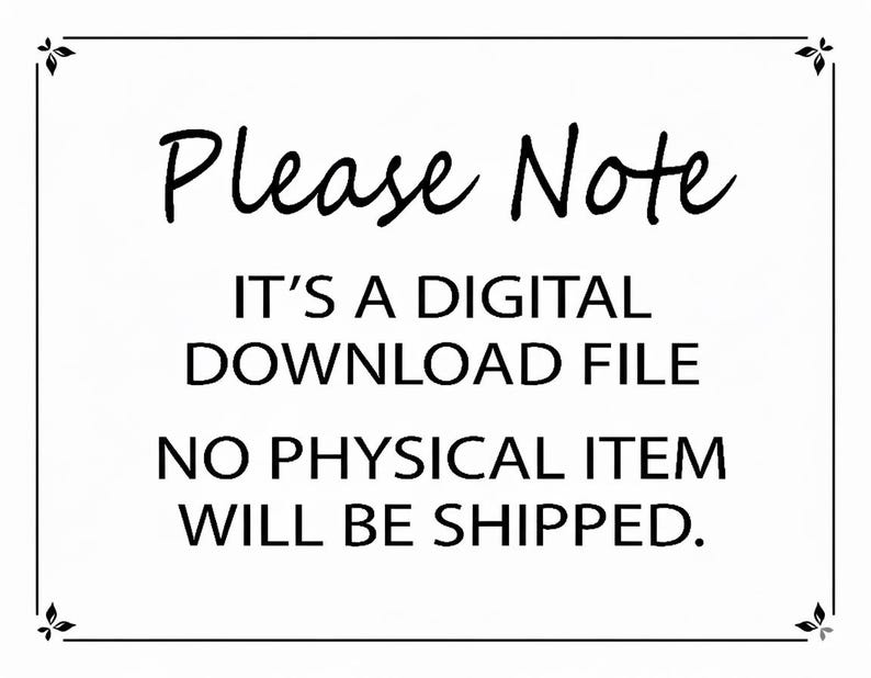 May include: White background with black text that reads "Please Note. IT'S A DIGITAL DOWNLOAD FILE. NO PHYSICAL ITEM WILL BE SHIPPED." The text is framed by a black border with decorative corner elements.