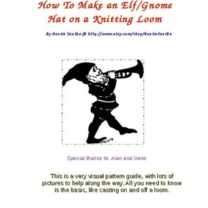 May include: Black and white illustration of a gnome wearing a hat and blowing a horn. The text "How To Make an Elf/Gnome Hat on a Knitting Loom" is at the top of the image. The text "By Auntie Xan the @ http://www.etsy.com/shop/AuntieXan the" is below the illustration. The text "Special thanks to: Alan and Irene" is below the text. The text "This is a very visual pattern guide, with lots of pictures to help along the way. All you need to know is the basic, like casting on and off a loom." is below the text. The text "Copyright 2013 Xanthe Eriksson. All Rights Reserved." is at the bottom of the image.