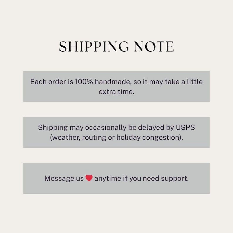 May include: A graphic with the text "SHIPPING NOTE" at the top. Below are three gray rectangular boxes with text. The first box says "Each order is 100% handmade, so it may take a little extra time."