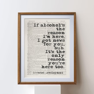 May include: A framed print with a quote from "Arrested Development" printed on a vintage dictionary page. The quote says, "If alcohol's the reason I'm here, I got news for you, bub. It's the only reason you're here too."