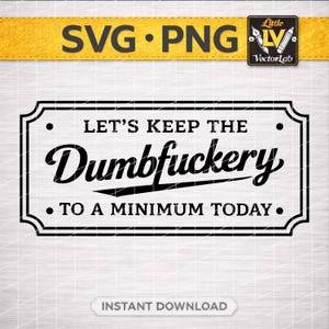 May include: Black and white rectangular sign with the text "LET'S KEEP THE Dumbfuckery TO A MINIMUM TODAY." The sign has a decorative border and is labeled "SVG • PNG" at the top. The words "INSTANT DOWNLOAD" are at the bottom.