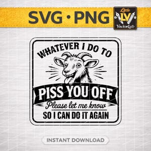 May include: Black and white graphic design featuring a goat with the text "WHATEVER I DO TO PISS YOU OFF Please let me know SO I CAN DO IT AGAIN". The image also includes the text "SVG PNG" and "INSTANT DOWNLOAD".