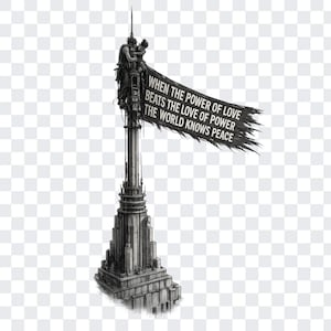 May include: A black and white illustration of a tall, multi-tiered skyscraper topped with a spire. Two figures embrace at the peak, holding a tattered flag that reads: WHEN THE POWER OF LOVE BEATS THE LOVE OF POWER THE WORLD KNOWS PEACE.