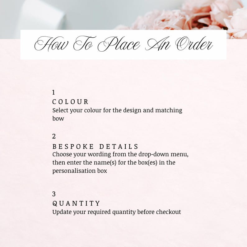 May include: A light pink informational graphic with the heading How To Place An Order in black script. The text lists three steps: 1 COLOUR to select design and bow color, 2 BESPOKE DETAILS for wording and names, and 3 QUANTITY to update the amount.