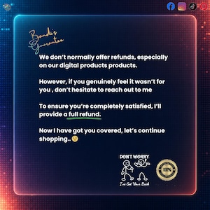 May include: A digital graphic with a dark blue background and a neon-colored border. The text reads: Bondi's Guarantee. We don't normally offer refunds, especially on our digital products. However, if you genuinely feel it wasn't for you, don't hesitate to reach out to me. To ensure you're completely satisfied, I'll provide a full refund. Now I have got you covered, let's continue shopping. Includes a stick figure illustration and a 100% satisfaction seal.