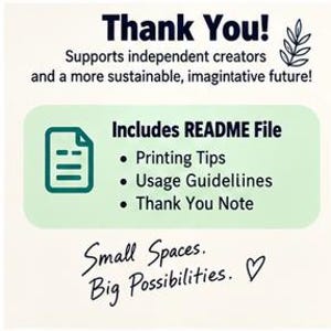 May include: A white informational graphic with dark blue text reading Thank You! Supports independent creators and a more sustainable, imagintative future! A light green box contains a document icon and text: Includes README File, Printing Tips, Usage Guidelines, Thank You Note. Below, text reads Small Spaces. Big Possibilities. with a heart icon.