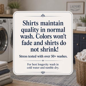 May include: A square white sign with dark blue text that reads: Shirts maintain quality in normal wash. Colors won't fade and shirts do not shrink! Stress tested with over 50+ washes. For best longevity wash in cold water and tumble dry.