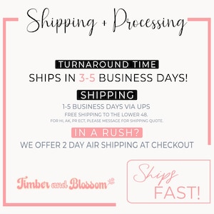 May include: A white informational graphic with pink borders and black text. The text reads: Shipping + Processing, Turnaround time ships in 3-5 business days, Shipping 1-5 business days via UPS, In a rush? We offer 2 day air shipping, Timber and Blossom, Ships Fast.
