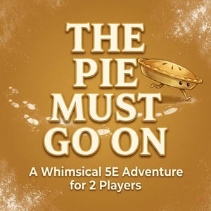 May include: A whimsical illustration on a brown background with the text "THE PIE MUST GO ON." A cartoon pie with legs is running. The text below reads "A Whimsical 5E Adventure for 2 Players."