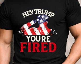 Hey Trump You're Fired Shirt, Anti Trump Shirt, Funny Political Shirt, Election Protest Tee, Liberal Gift, Patriotic Graphic T-Shirt
