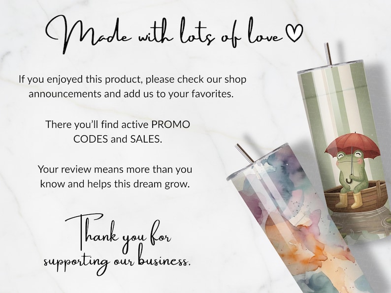 May include: Two cylindrical tumblers with metal straws. One features a green frog in a wooden boat holding a red umbrella against a striped background. The other displays a colorful watercolor wash of orange, blue, and purple hues. Text includes Made with lots of love, If you enjoyed this product, please check our shop announcements and add us to your favorites. There you'll find active PROMO CODES and SALES. Your review means more than you know and helps this dream grow. Thank you for supporting our business.