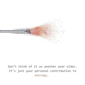 May include: White birthday card with a graphic of a dotted line that transitions from black to orange. The card includes the text: "Don't think of it as another year older. It's just your personal contribution to entropy. Happy birthday!"