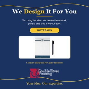 May include: A white notepad with a blue header and a black pen on a dark blue background. The text reads: We Design It For You, You bring the idea. We create the artwork, print it, and ship it to your door. NOTEPADS, Custom-designed for your business, Double River Printing, Your idea. Our expertise.