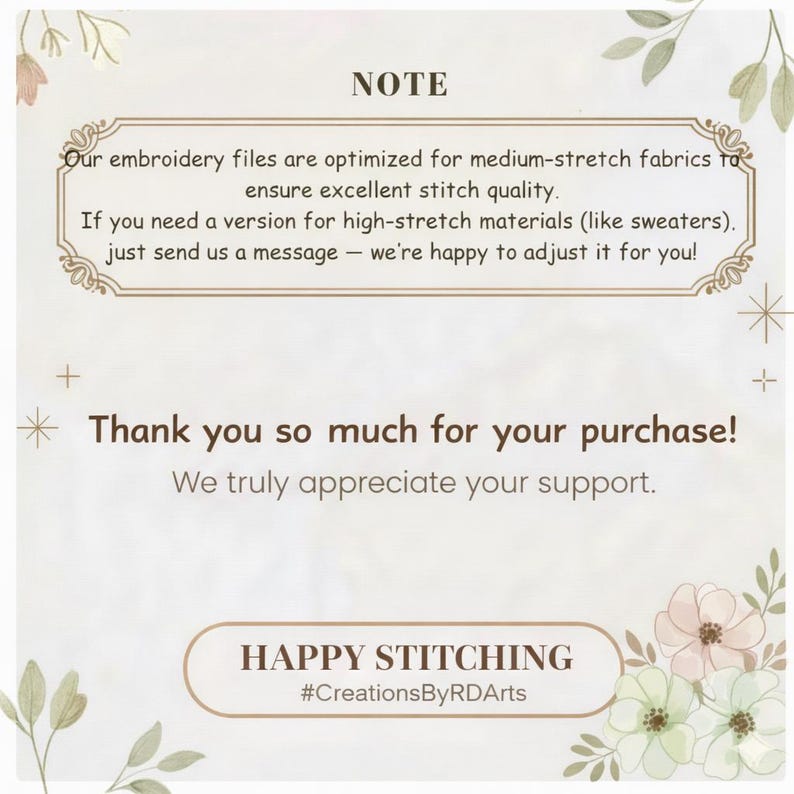 May include: A white informational card with floral accents featuring the text: NOTE Our embroidery files are optimized for medium-stretch fabrics to ensure excellent stitch quality. If you need a version for high-stretch materials, just send us a message. Thank you so much for your purchase! HAPPY STITCHING #CreationsByRDArts.