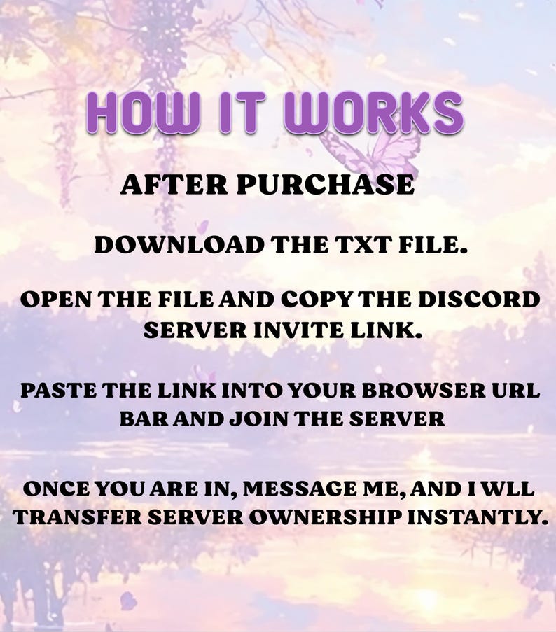 May include: An instructional graphic with purple text reading: HOW IT WORKS. AFTER PURCHASE DOWNLOAD THE TXT FILE. OPEN THE FILE AND COPY THE DISCORD SERVER INVITE LINK. PASTE THE LINK INTO YOUR BROWSER URL BAR AND JOIN THE SERVER. ONCE YOU ARE IN, MESSAGE ME, AND I WLL TRANSFER SERVER OWNERSHIP INSTANTLY.