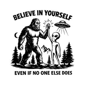 May include: Black and white graphic featuring Bigfoot giving a high-five to an alien under a UFO. The text reads "Believe in Yourself, Even if No One Else Does."