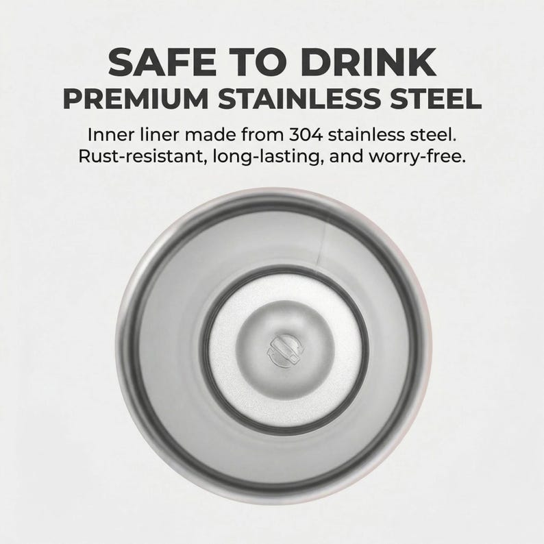 May include: A top-down view of a silver-colored stainless steel tumbler interior. The text above reads: SAFE TO DRINK PREMIUM STAINLESS STEEL. Inner liner made from 304 stainless steel. Rust-resistant, long-lasting, and worry-free.