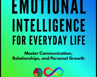 Emotional Intelligence for Everyday Life: Master Communication, Relationships, and Personal Growth
