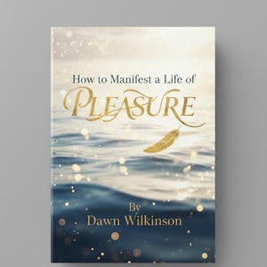May include: Book cover with the title "How to Manifest a Life of Pleasure" in gold script. A gold feather floats above the water. The author's name, Dawn Wilkinson, is at the bottom. The background is a serene ocean scene.