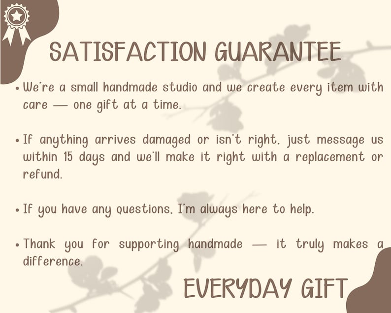 May include: A beige graphic with the text "SATISFACTION GUARANTEE" and "EVERYDAY GIFT". The text describes a handmade studio's commitment to quality, offering replacements or refunds within 15 days, and support.