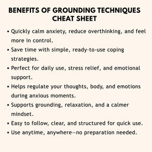 以下が含まれることがあります： 「BENEFITS OF GROUNDING TECHNIQUES」と題された白いチートシート。グラウンディングテクニックの利点を説明する箇条書きがあります。テキストは、不安を落ち着かせ、考えすぎを減らし、リラックスを促進するなどの利点を強調しています。シートはすぐに使えるように設計されています。