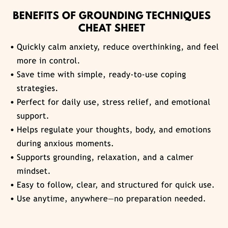 以下が含まれることがあります： 「BENEFITS OF GROUNDING TECHNIQUES」と題された白いチートシート。グラウンディングテクニックの利点を説明する箇条書きがあります。テキストは、不安を落ち着かせ、考えすぎを減らし、リラックスを促進するなどの利点を強調しています。シートはすぐに使えるように設計されています。