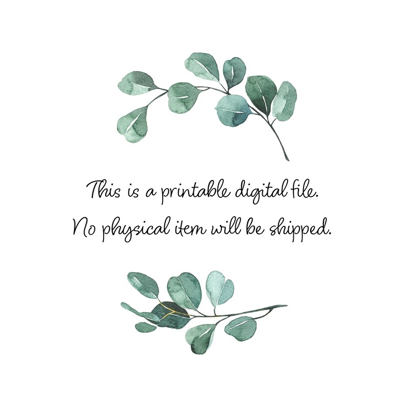 May include: A digital file with text that reads "This is a printable digital file. No physical item will be shipped."  The text is surrounded by two sprigs of green eucalyptus leaves.