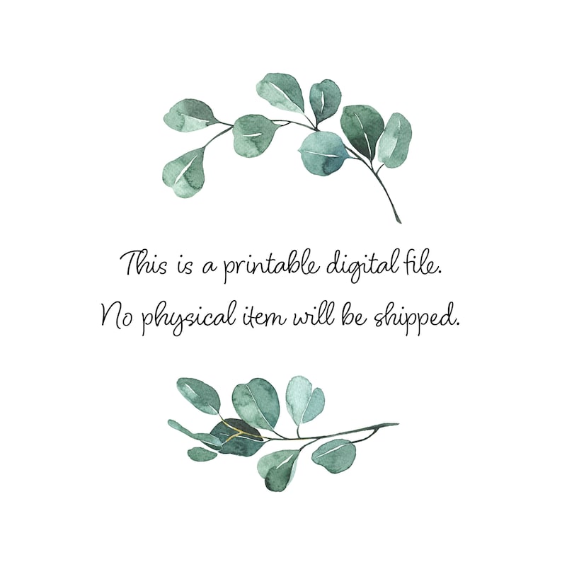 May include: A digital file with text that reads "This is a printable digital file. No physical item will be shipped."  The text is surrounded by two sprigs of green eucalyptus leaves.