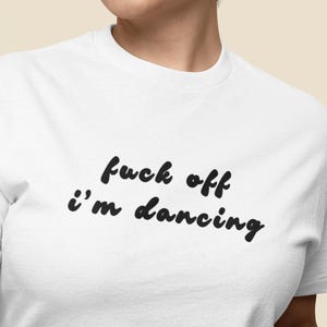 Fuck Off Im Dancing T Shirt | Funny Rude Shirt | Festival Tee | Party Shirt | Sassy Graphic Tee | Night Out Outfit | Edgy Statement T Shirt