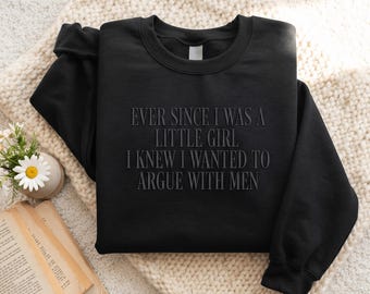 Embroidered Ever Since Sweatshirt, Was a Little Girl, Knew I Wanted to Argue With Men Shirt, Funny Feminist, Sarcastic Women Gift Shirt