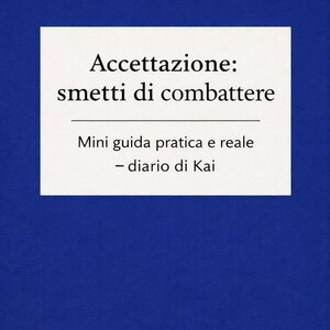 May include: A book cover with the title "Accettazione: smetti di combattere" in black text on a white rectangle. Below the title is the text "Mini guida pratica e reale - diario di Kai" on a blue background.