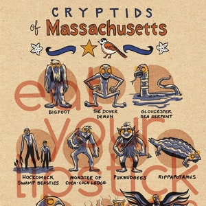 May include: An illustrated poster featuring cryptids of Massachusetts. The poster features a variety of creatures, including Bigfoot, the Dover Demon, the Gloucester Sea Serpent, the Hockomock Swamp Beasties, the Monster of Coca-Cola Ledge, the Pukwudgies, the Rippapotamus, the Silver Lake Frog Monster, the Tawny Mystery Cats, and the Thunderbirds.